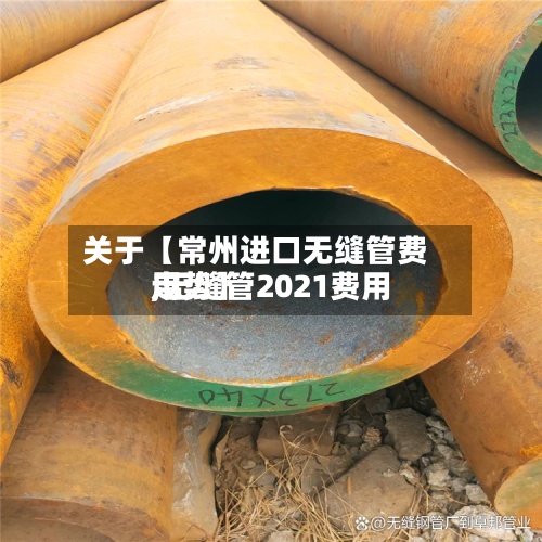 关于【常州进口无缝管费用,无缝管2021费用走势】-第2张图片