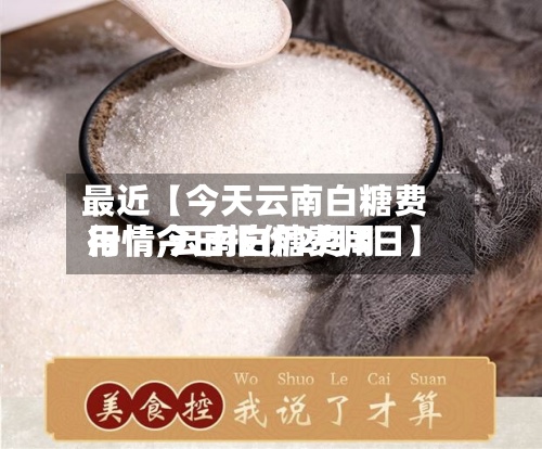 最近【今天云南白糖费用行情,云南白糖费用行情今日报价2月3日】