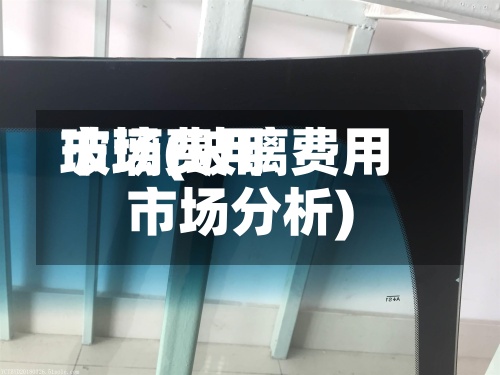 玻璃费用市场(玻璃费用市场分析)
