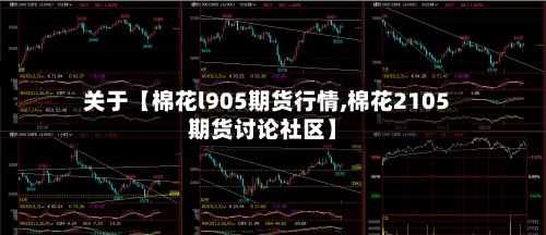 关于【棉花l905期货行情,棉花2105期货讨论社区】-第3张图片