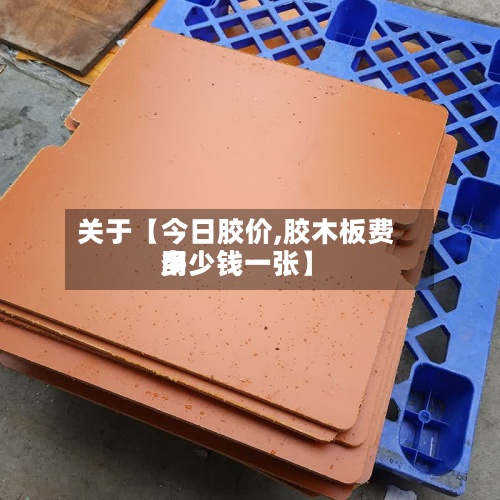 关于【今日胶价,胶木板费用多少钱一张】-第3张图片