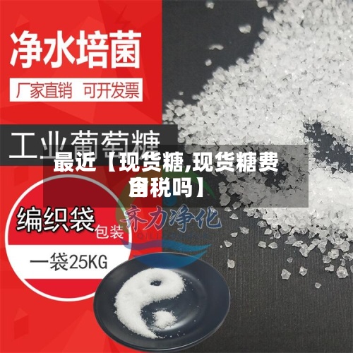 最近【现货糖,现货糖费用含税吗】-第2张图片