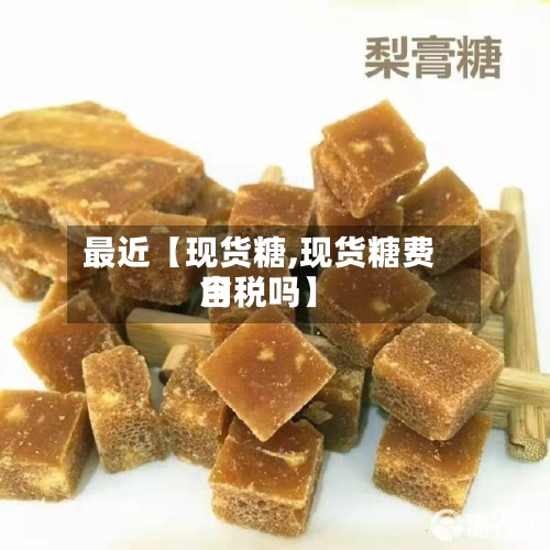 最近【现货糖,现货糖费用含税吗】