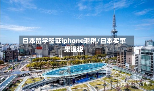 日本留学签证iphone退税/日本买苹果退税-第3张图片