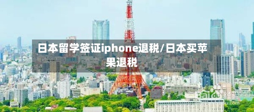 日本留学签证iphone退税/日本买苹果退税