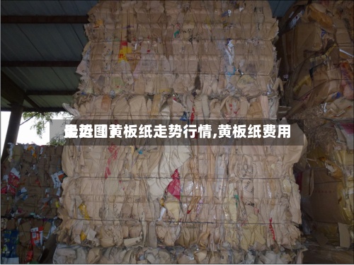 最近【黄板纸走势行情,黄板纸费用走势图】