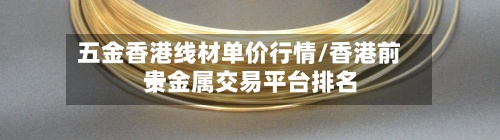 五金香港线材单价行情/香港前十
贵金属交易平台排名
-第3张图片