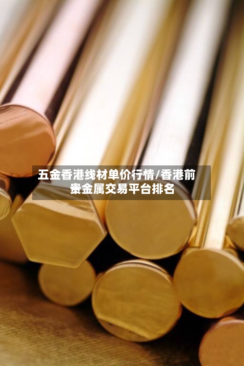 五金香港线材单价行情/香港前十贵金属交易平台排名