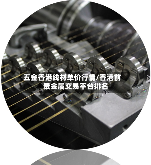 五金香港线材单价行情/香港前十
贵金属交易平台排名
-第2张图片