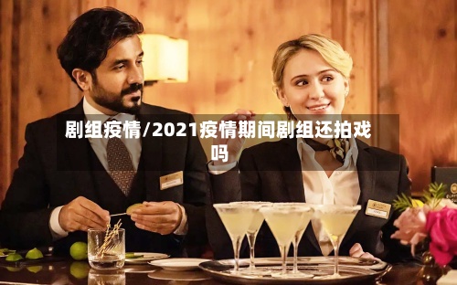 剧组疫情/2021疫情期间剧组还拍戏吗-第2张图片