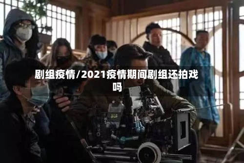 剧组疫情/2021疫情期间剧组还拍戏吗-第3张图片