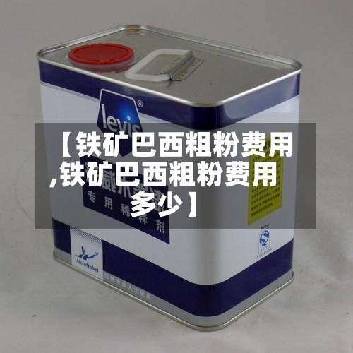 【铁矿巴西粗粉费用,铁矿巴西粗粉费用多少】