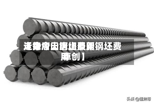 近来【今唐山钢坯费用走势今天唐山最新钢坯费用 卓创】-第3张图片
