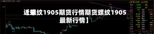 近来【螺纹1905期货行情期货螺纹1905最新行情】