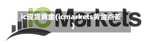ic现货黄金(icmarkets黄金点差)