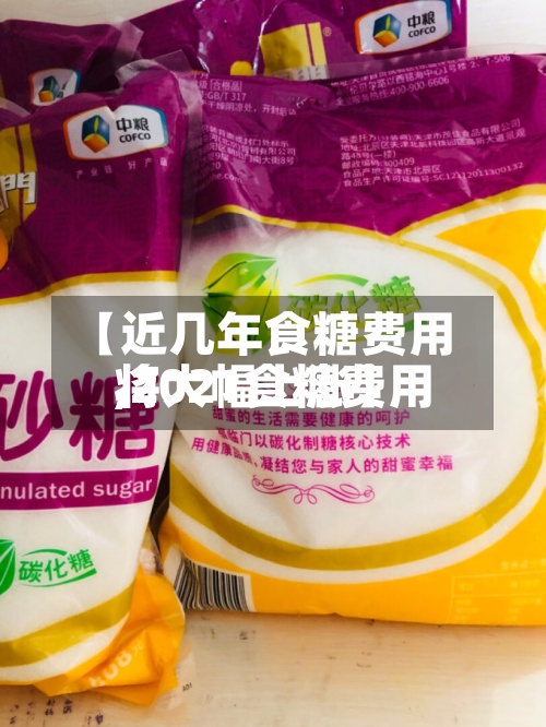【近几年食糖费用,2021食糖费用将大幅上涨】-第3张图片