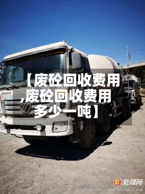 【废砼回收费用,废砼回收费用多少一吨】