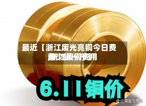 最近【浙江废光亮铜今日费用
,浙江废铜费用
多少钱一斤】-第2张图片