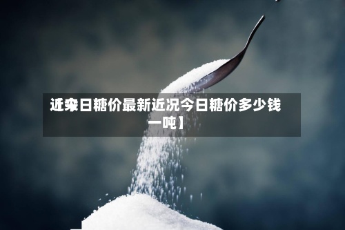 近来【今日糖价最新近况今日糖价多少钱一吨】