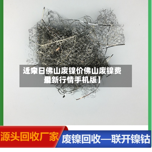 近来【今日佛山废镍价佛山废镍费用最新行情手机版】