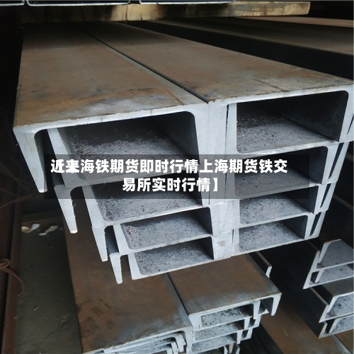 近来
【上海铁期货即时行情上海期货铁交易所实时行情】-第2张图片