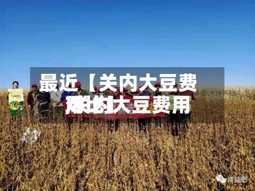 最近【关内大豆费用
,关内大豆费用
对比】-第3张图片