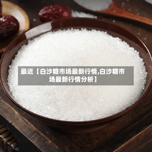 最近【白沙糖市场最新行情,白沙糖市场最新行情分析】