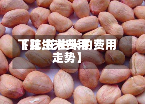 【花生米费用下跌,花生米的费用走势】