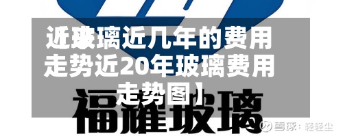 近来
【玻璃近几年的费用
走势近20年玻璃费用
走势图】-第2张图片
