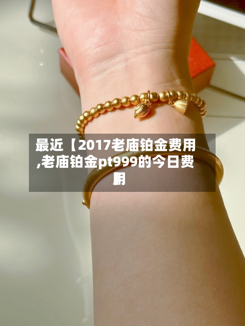 最近【2017老庙铂金费用
,老庙铂金pt999的今日费用
】-第3张图片