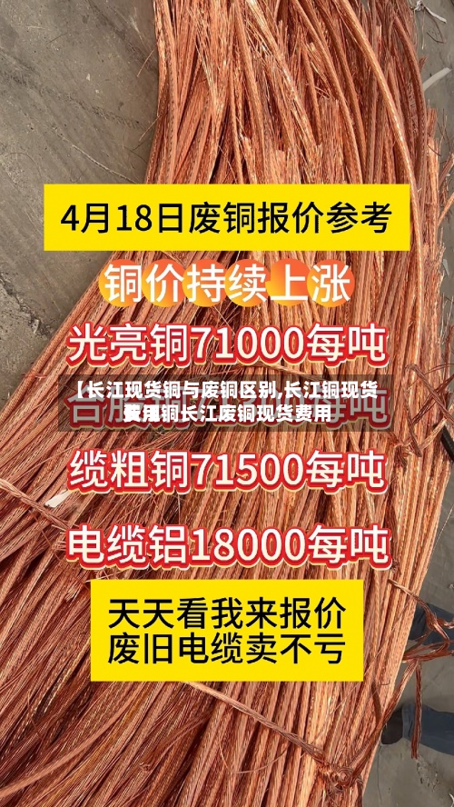 【长江现货铜与废铜区别,长江铜现货费用长江铜长江废铜现货费用】
