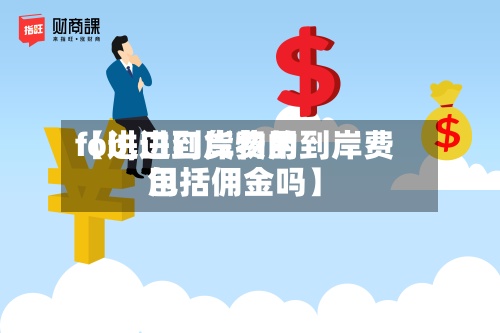 【进口到岸费用fob,进口货物的到岸费用包括佣金吗】