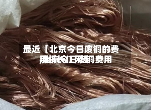 最近【北京今日废铜的费用,北京今日废铜费用手机长江网】-第2张图片