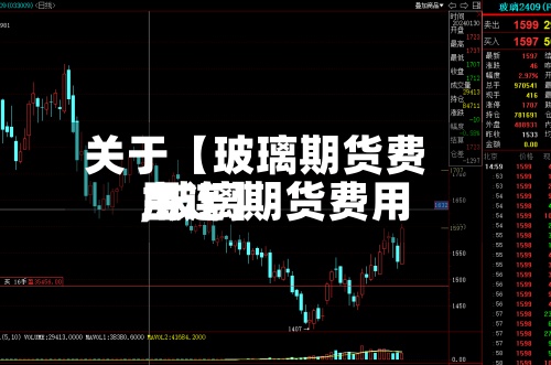 关于【玻璃期货费用,玻璃期货费用主连】