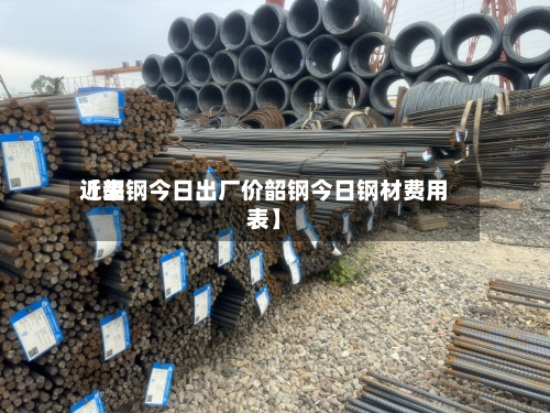 近来【韶钢今日出厂价韶钢今日钢材费用表】