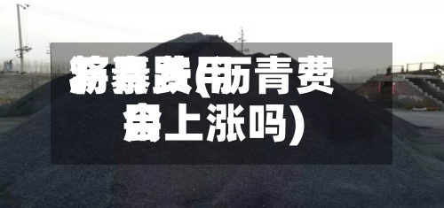 沥青费用将暴跌(沥青费用会上涨吗)