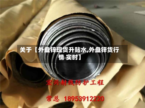 关于【外盘锌现货升贴水,外盘锌货行情 实时】-第2张图片