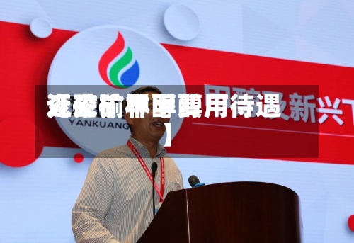 近来
【兖矿甲醇费用
兖矿榆林甲醇厂待遇】-第2张图片
