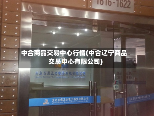 中合商品交易中心行情(中合辽宁商品交易中心有限公司)-第3张图片