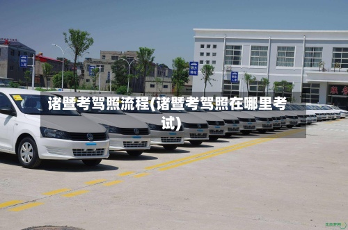 诸暨考驾照流程(诸暨考驾照在哪里考试)