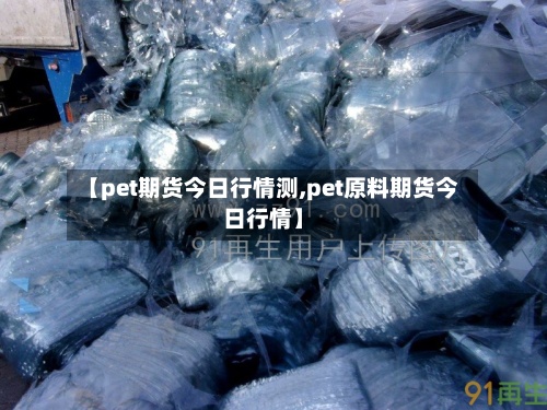 【pet期货今日行情测,pet原料期货今日行情】