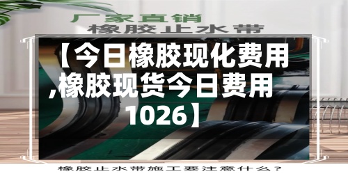 【今日橡胶现化费用,橡胶现货今日费用1026】