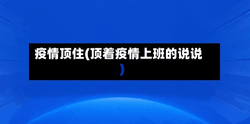 疫情顶住(顶着疫情上班的说说)