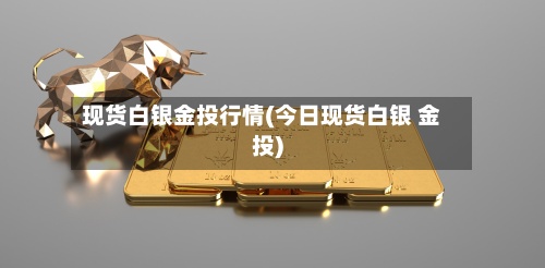 现货白银金投行情(今日现货白银 金投)-第2张图片