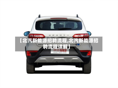 【北汽新能源招聘流程,北汽新能源招聘流程详解】-第2张图片