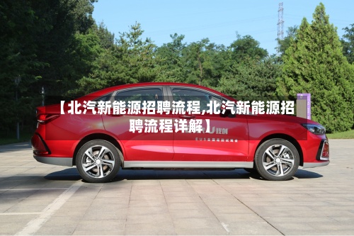 【北汽新能源招聘流程,北汽新能源招聘流程详解】
