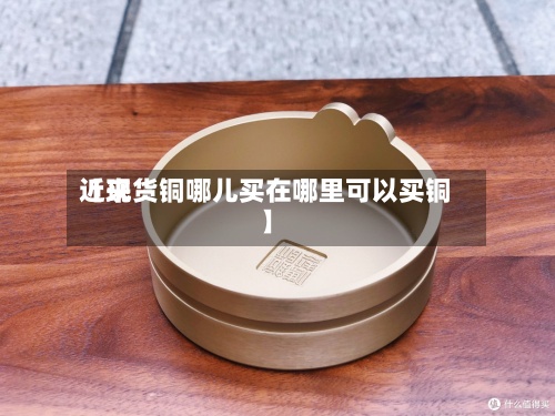 近来【现货铜哪儿买在哪里可以买铜】