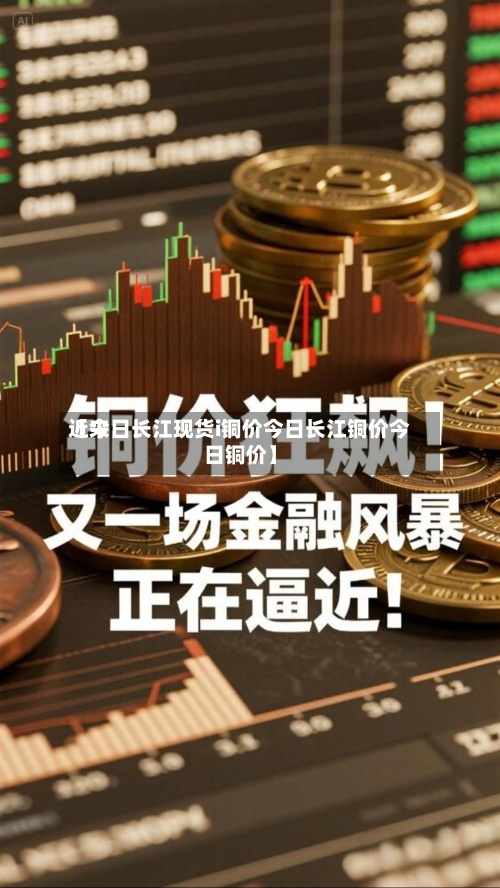 近来【今日长江现货i铜价今日长江铜价今日铜价】