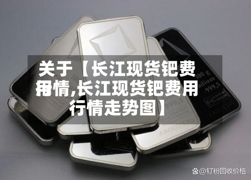 关于【长江现货钯费用行情,长江现货钯费用行情走势图】
