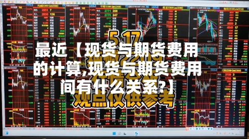 最近【现货与期货费用的计算,现货与期货费用间有什么关系?】